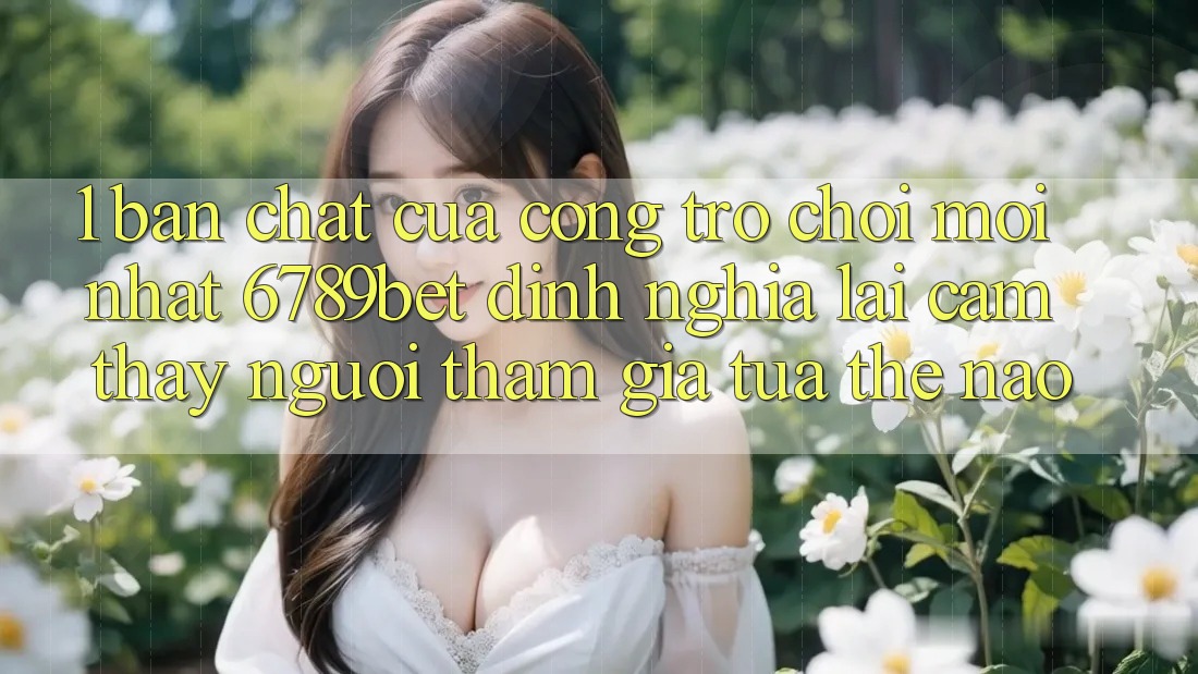 1. Bản Chất Của “Cổng Trò chơi Mới nhất”: 6789bet Định Nghĩa Lại Cảm thấy Người tham gia Tựa Thế Nào?
