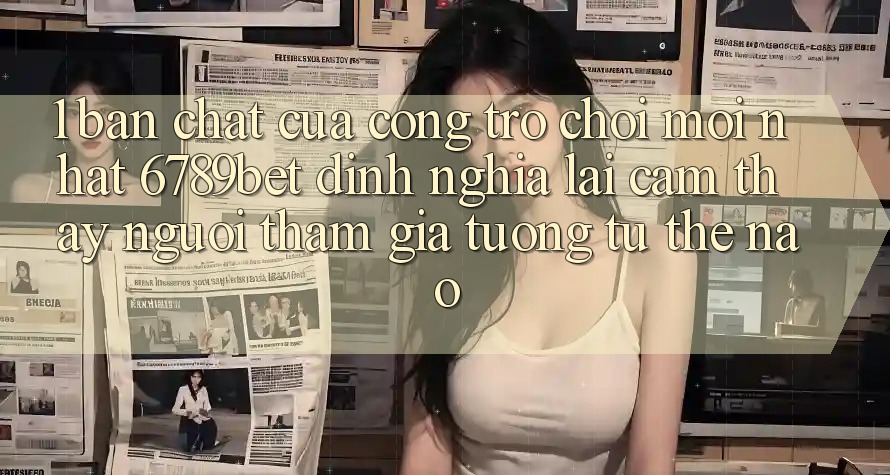 1. Bản Chất Của “Cổng Trò chơi Mới nhất”: 6789bet Định Nghĩa Lại Cảm thấy Người tham gia Tương tự Thế Nào?