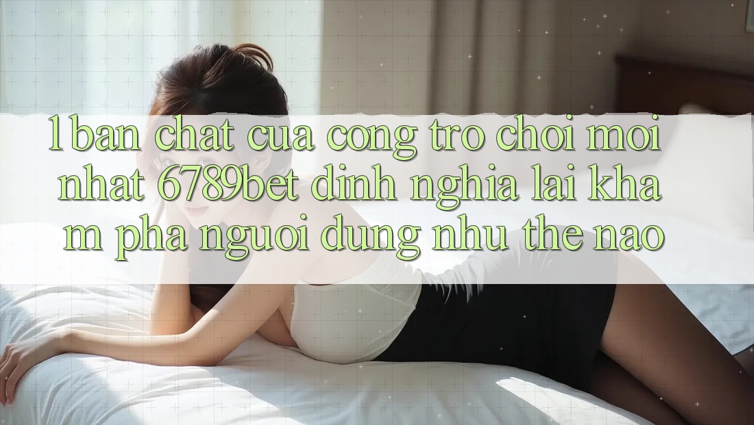 1. Bản Chất Của “Cổng Trò chơi Mới nhất”: 6789bet Định Nghĩa Lại Khám phá Người Dùng Như Thế Nào?