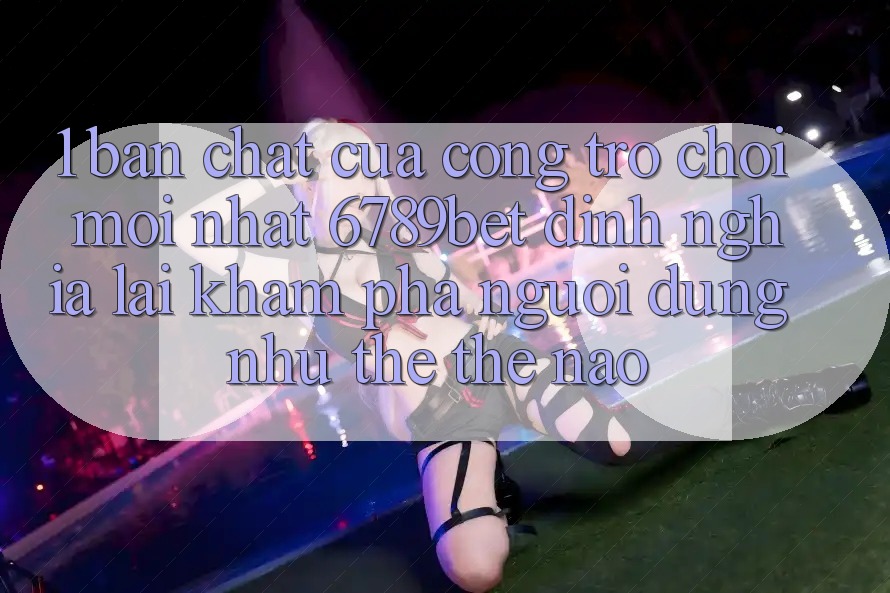 1. Bản Chất Của “Cổng Trò chơi Mới nhất”: 6789bet Định Nghĩa Lại Khám phá Người Dùng Như thể Thế Nào?