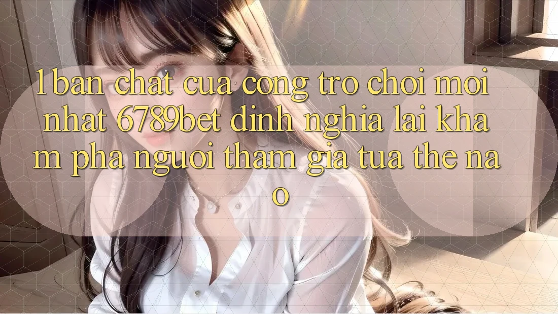 1. Bản Chất Của “Cổng Trò chơi Mới nhất”: 6789bet Định Nghĩa Lại Khám phá Người tham gia Tựa Thế Nào?