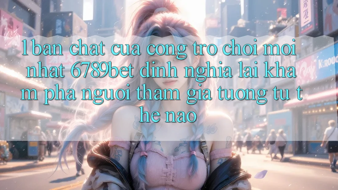 1. Bản Chất Của “Cổng Trò chơi Mới nhất”: 6789bet Định Nghĩa Lại Khám phá Người tham gia Tương tự Thế Nào?