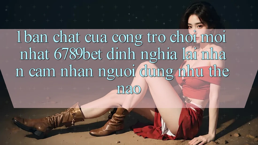 1. Bản Chất Của “Cổng Trò chơi Mới nhất”: 6789bet Định Nghĩa Lại Nhận cảm nhận Người Dùng Như Thế Nào?