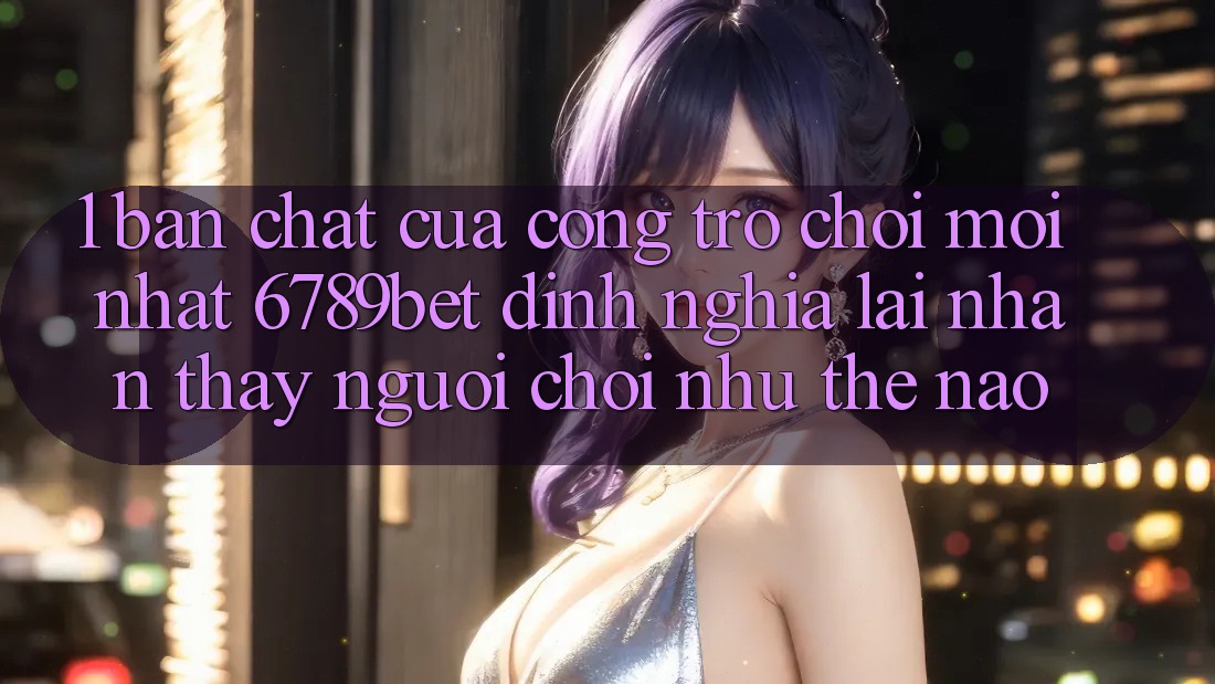 1. Bản Chất Của “Cổng Trò chơi Mới nhất”: 6789bet Định Nghĩa Lại Nhận thấy Người chơi Như Thế Nào?