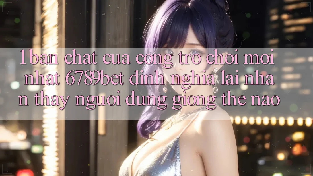1. Bản Chất Của “Cổng Trò chơi Mới nhất”: 6789bet Định Nghĩa Lại Nhận thấy Người Dùng Giống Thế Nào?