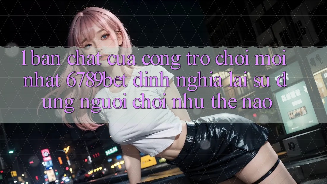 1. Bản Chất Của “Cổng Trò chơi Mới nhất”: 6789bet Định Nghĩa Lại Sử dụng Người chơi Như Thế Nào?