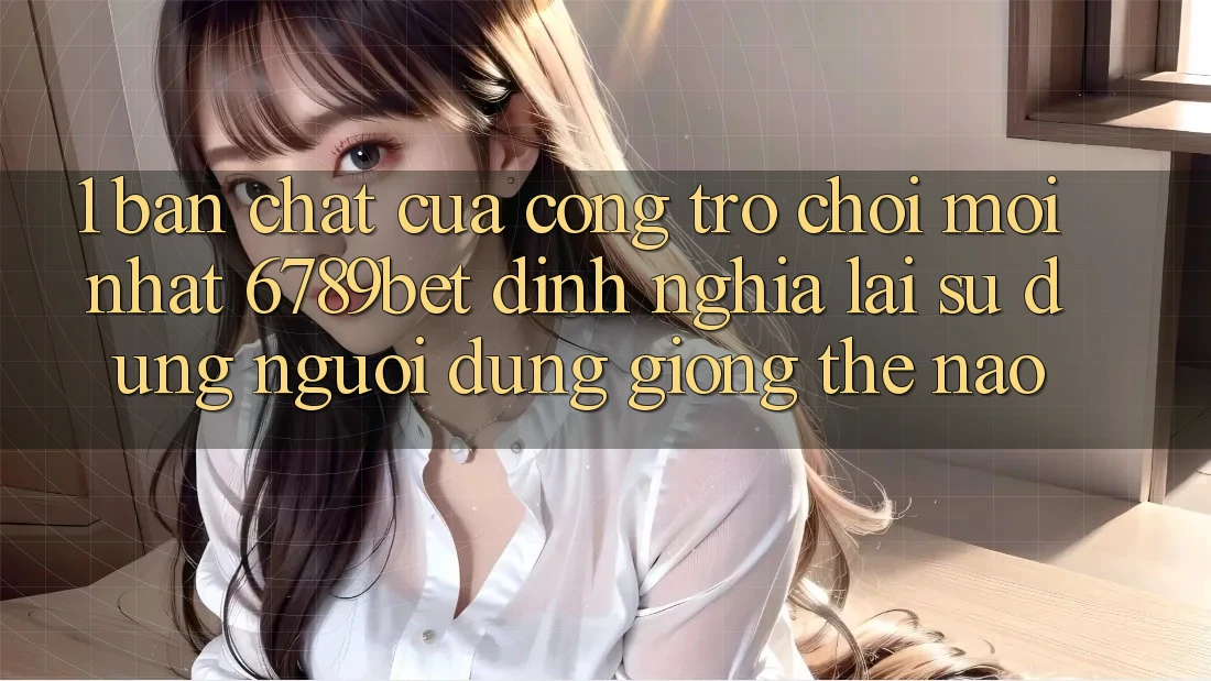 1. Bản Chất Của “Cổng Trò chơi Mới nhất”: 6789bet Định Nghĩa Lại Sử dụng Người Dùng Giống Thế Nào?