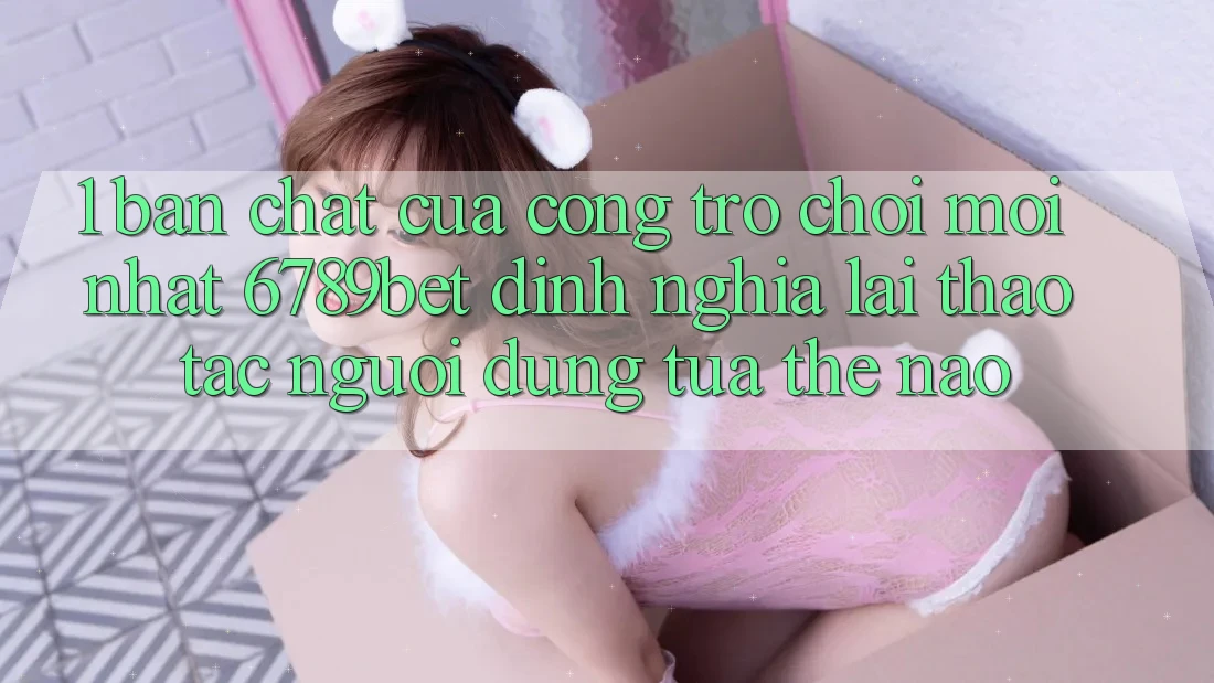 1. Bản Chất Của “Cổng Trò chơi Mới nhất”: 6789bet Định Nghĩa Lại Thao tác Người Dùng Tựa Thế Nào?