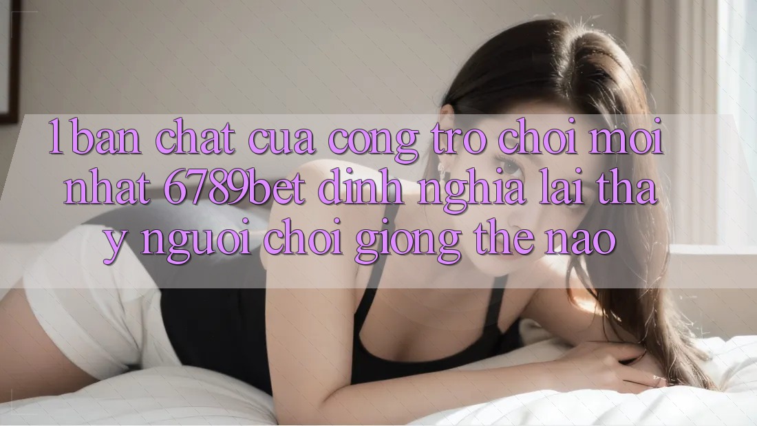 1. Bản Chất Của “Cổng Trò chơi Mới nhất”: 6789bet Định Nghĩa Lại Thấy Người chơi Giống Thế Nào?