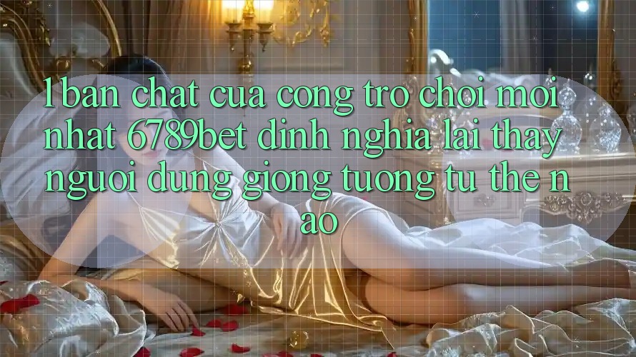 1. Bản Chất Của “Cổng Trò chơi Mới nhất”: 6789bet Định Nghĩa Lại Thấy Người Dùng Giống tương tự Thế Nào?