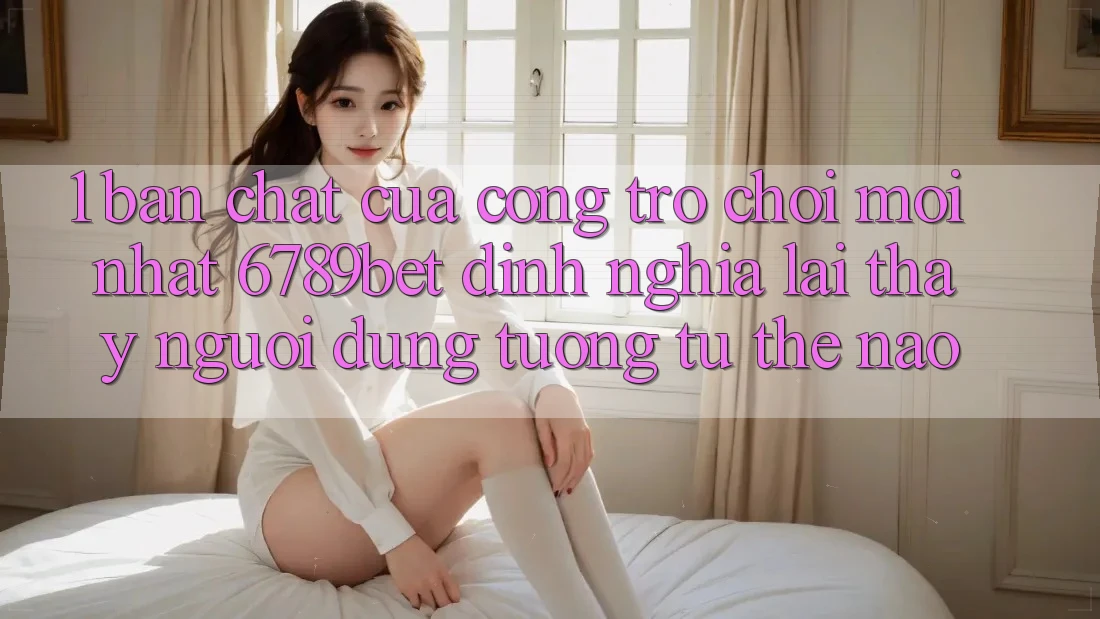 1. Bản Chất Của “Cổng Trò chơi Mới nhất”: 6789bet Định Nghĩa Lại Thấy Người Dùng Tương tự Thế Nào?
