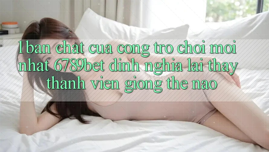 1. Bản Chất Của “Cổng Trò chơi Mới nhất”: 6789bet Định Nghĩa Lại Thấy Thành viên Giống Thế Nào?