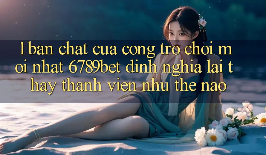1. Bản Chất Của “Cổng Trò chơi Mới nhất”: 6789bet Định Nghĩa Lại Thấy Thành viên Như Thế Nào?