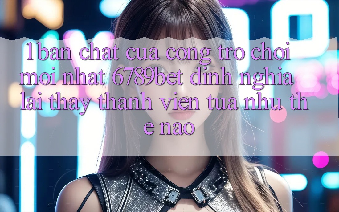 1. Bản Chất Của “Cổng Trò chơi Mới nhất”: 6789bet Định Nghĩa Lại Thấy Thành viên Tựa như Thế Nào?
