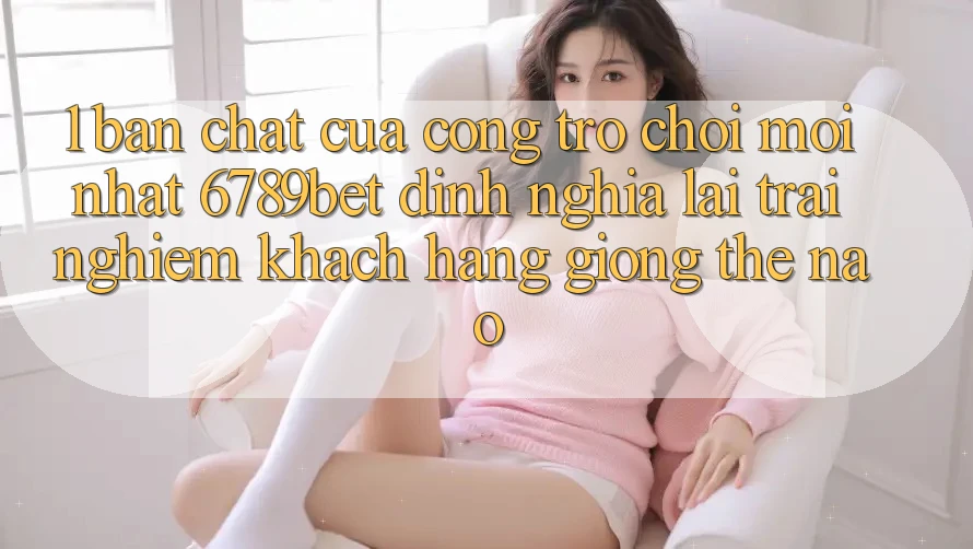 1. Bản Chất Của “Cổng Trò chơi Mới nhất”: 6789bet Định Nghĩa Lại Trải Nghiệm Khách hàng Giống Thế Nào?