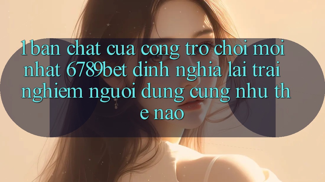 1. Bản Chất Của “Cổng Trò chơi Mới nhất”: 6789bet Định Nghĩa Lại Trải Nghiệm Người Dùng Cũng như Thế Nào?
