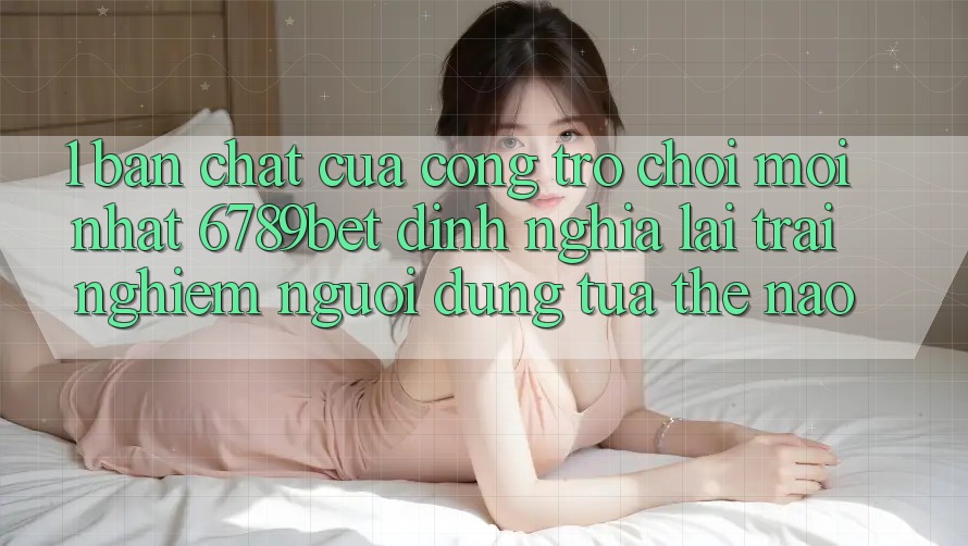 1. Bản Chất Của “Cổng Trò chơi Mới nhất”: 6789bet Định Nghĩa Lại Trải Nghiệm Người Dùng Tựa Thế Nào?