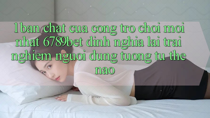 1. Bản Chất Của “Cổng Trò chơi Mới nhất”: 6789bet Định Nghĩa Lại Trải Nghiệm Người Dùng Tương tự Thế Nào?