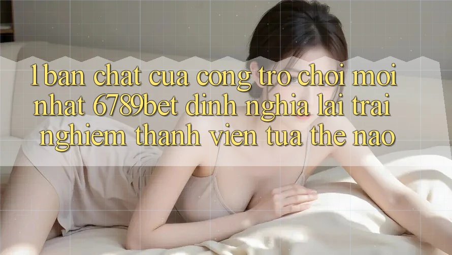 1. Bản Chất Của “Cổng Trò chơi Mới nhất”: 6789bet Định Nghĩa Lại Trải Nghiệm Thành viên Tựa Thế Nào?