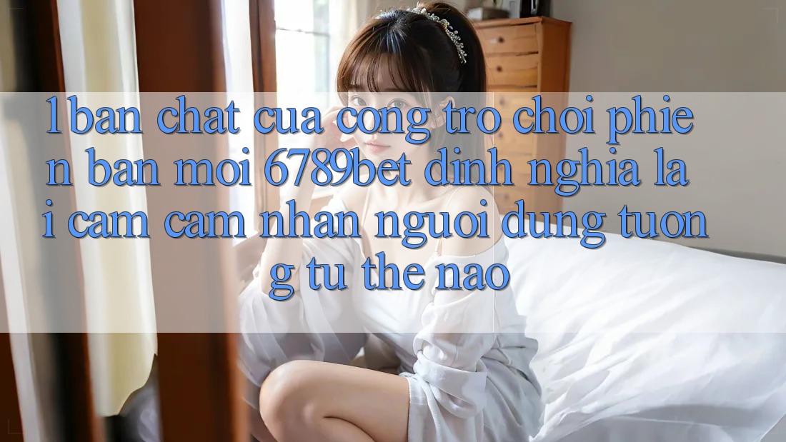 1. Bản Chất Của “Cổng Trò chơi Phiên bản mới”: 6789bet Định Nghĩa Lại Cảm cảm nhận Người Dùng Tương tự Thế Nào?