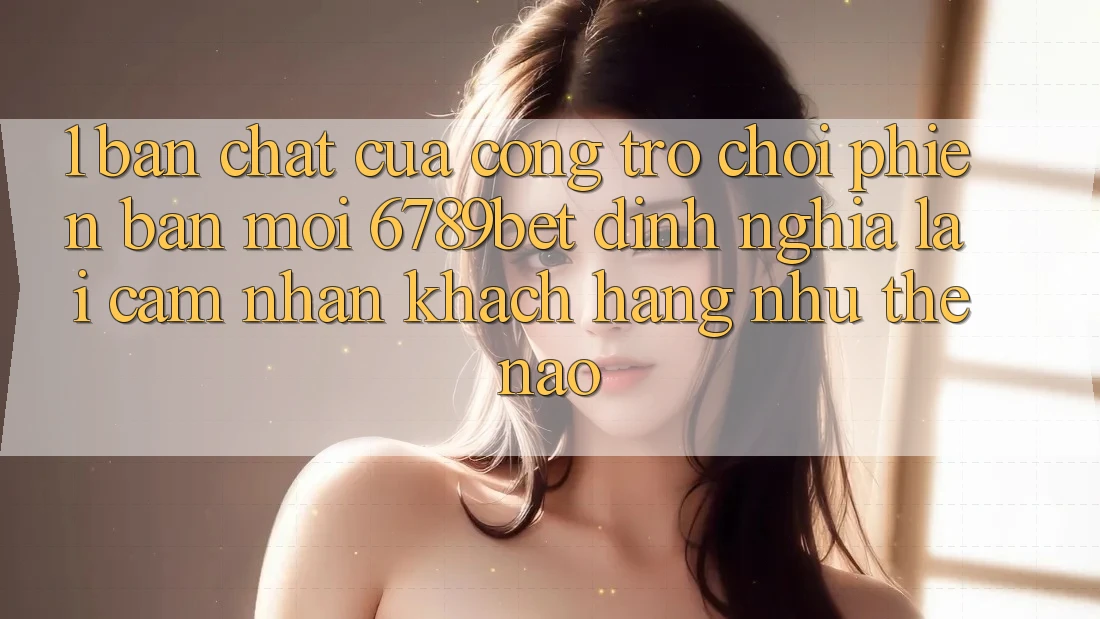 1. Bản Chất Của “Cổng Trò chơi Phiên bản mới”: 6789bet Định Nghĩa Lại Cảm nhận Khách hàng Như Thế Nào?