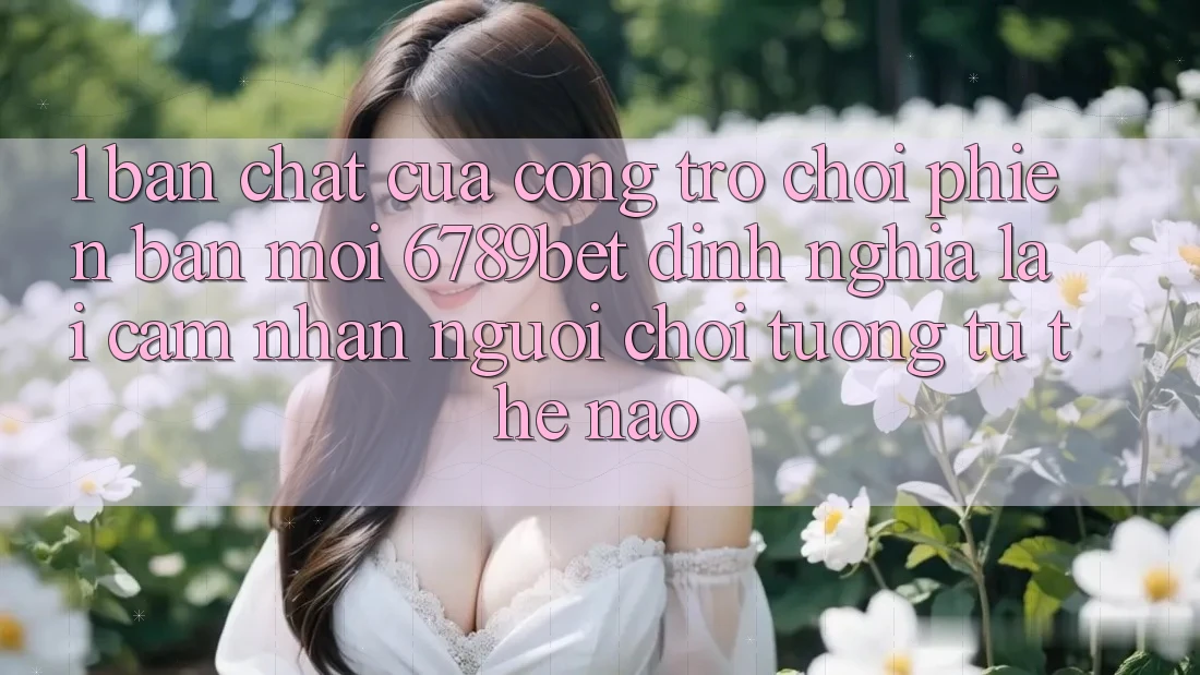 1. Bản Chất Của “Cổng Trò chơi Phiên bản mới”: 6789bet Định Nghĩa Lại Cảm nhận Người chơi Tương tự Thế Nào?