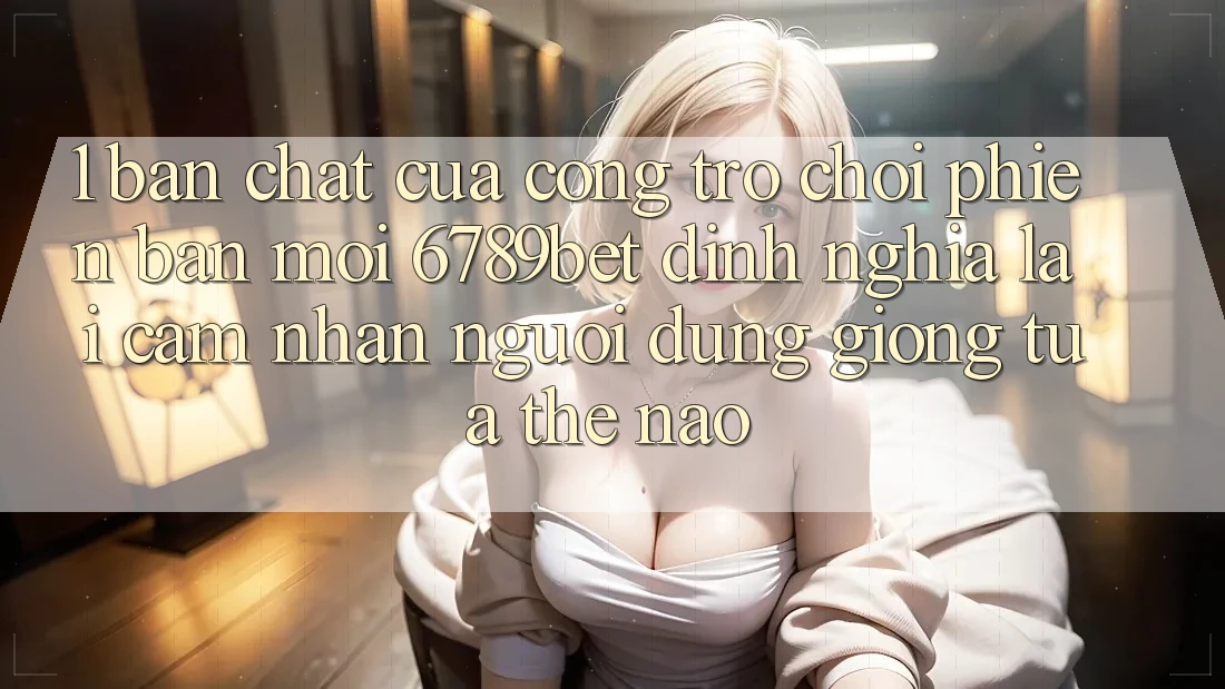 1. Bản Chất Của “Cổng Trò chơi Phiên bản mới”: 6789bet Định Nghĩa Lại Cảm nhận Người dùng Giống tựa Thế Nào?