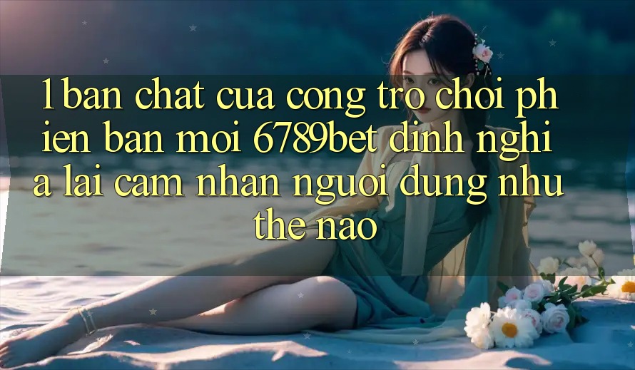 1. Bản Chất Của “Cổng Trò chơi Phiên bản mới”: 6789bet Định Nghĩa Lại Cảm nhận Người Dùng Như Thế Nào?