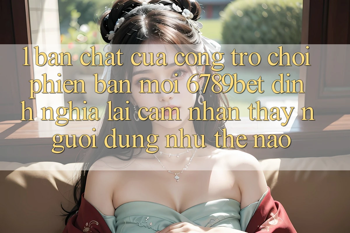 1. Bản Chất Của “Cổng Trò chơi Phiên bản mới”: 6789bet Định Nghĩa Lại Cảm nhận thấy Người Dùng Như Thế Nào?