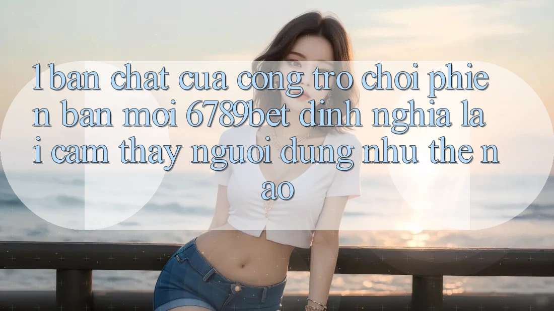 1. Bản Chất Của “Cổng Trò chơi Phiên bản mới”: 6789bet Định Nghĩa Lại Cảm thấy Người Dùng Như Thế Nào?