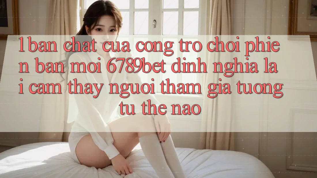 1. Bản Chất Của “Cổng Trò chơi Phiên bản mới”: 6789bet Định Nghĩa Lại Cảm thấy Người tham gia Tương tự Thế Nào?
