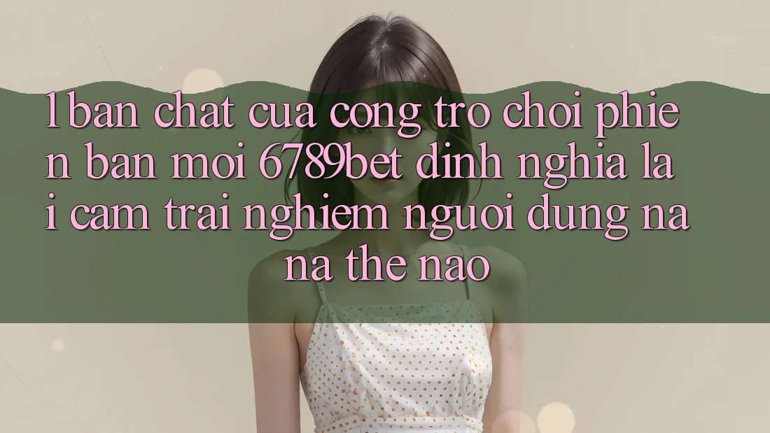 1. Bản Chất Của “Cổng Trò chơi Phiên bản mới”: 6789bet Định Nghĩa Lại Cảm trải nghiệm Người Dùng Na ná Thế Nào?