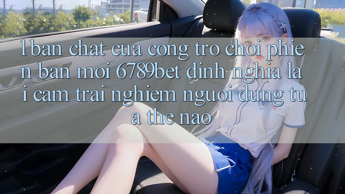 1. Bản Chất Của “Cổng Trò chơi Phiên bản mới”: 6789bet Định Nghĩa Lại Cảm trải nghiệm Người Dùng Tựa Thế Nào?