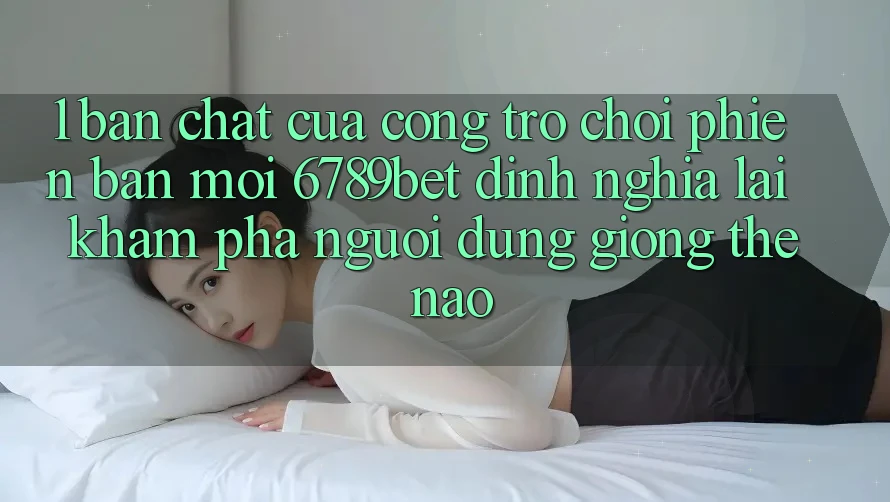 1. Bản Chất Của “Cổng Trò chơi Phiên bản mới”: 6789bet Định Nghĩa Lại Khám phá Người Dùng Giống Thế Nào?