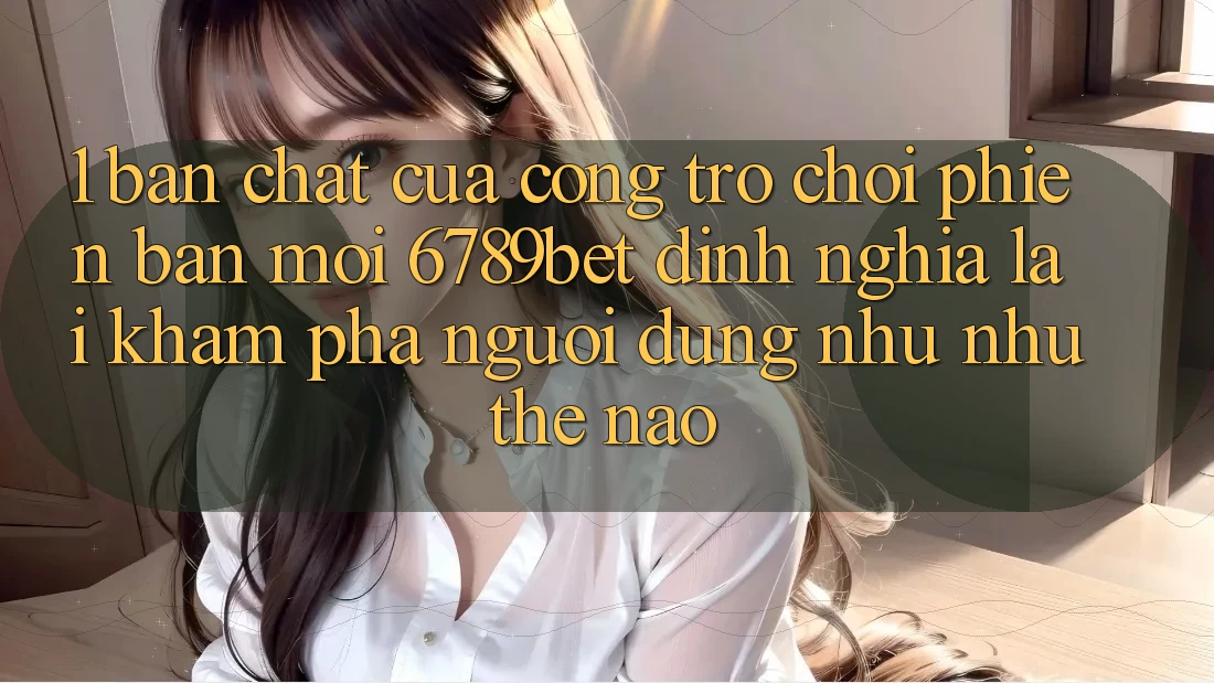 1. Bản Chất Của “Cổng Trò chơi Phiên bản mới”: 6789bet Định Nghĩa Lại Khám phá Người Dùng Như như Thế Nào?