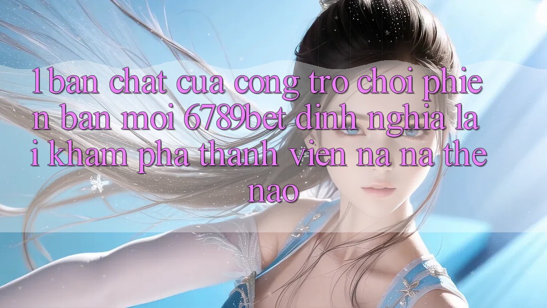1. Bản Chất Của “Cổng Trò chơi Phiên bản mới”: 6789bet Định Nghĩa Lại Khám phá Thành viên Na ná Thế Nào?