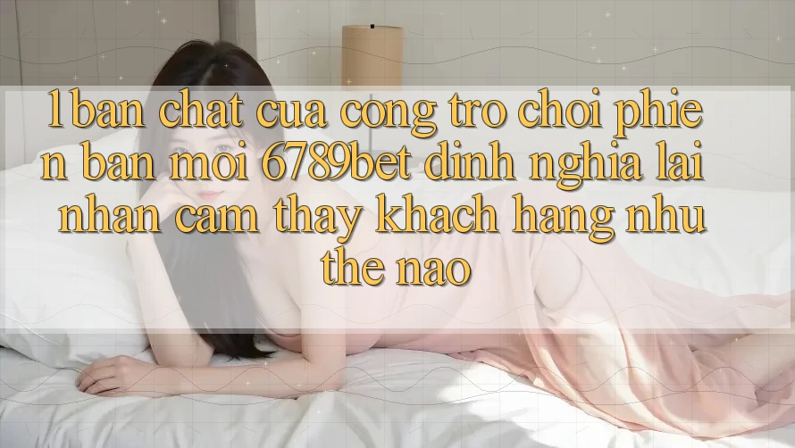 1. Bản Chất Của “Cổng Trò chơi Phiên bản mới”: 6789bet Định Nghĩa Lại Nhận cảm thấy Khách hàng Như Thế Nào?
