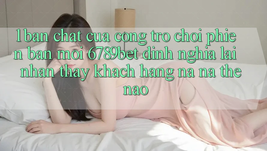 1. Bản Chất Của “Cổng Trò chơi Phiên bản mới”: 6789bet Định Nghĩa Lại Nhận thấy Khách hàng Na ná Thế Nào?