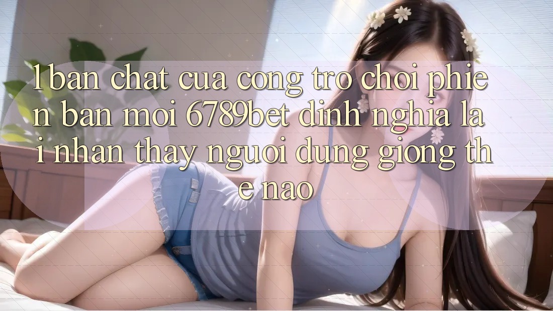 1. Bản Chất Của “Cổng Trò chơi Phiên bản mới”: 6789bet Định Nghĩa Lại Nhận thấy Người Dùng Giống Thế Nào?