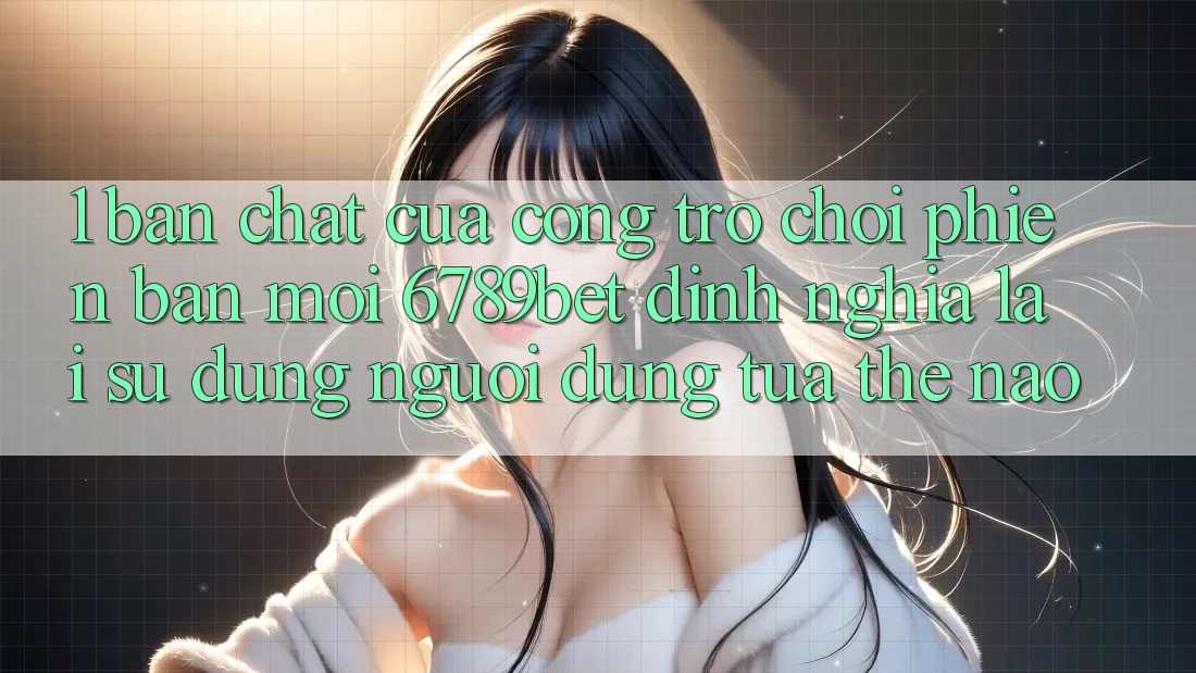 1. Bản Chất Của “Cổng Trò chơi Phiên bản mới”: 6789bet Định Nghĩa Lại Sử dụng Người Dùng Tựa Thế Nào?