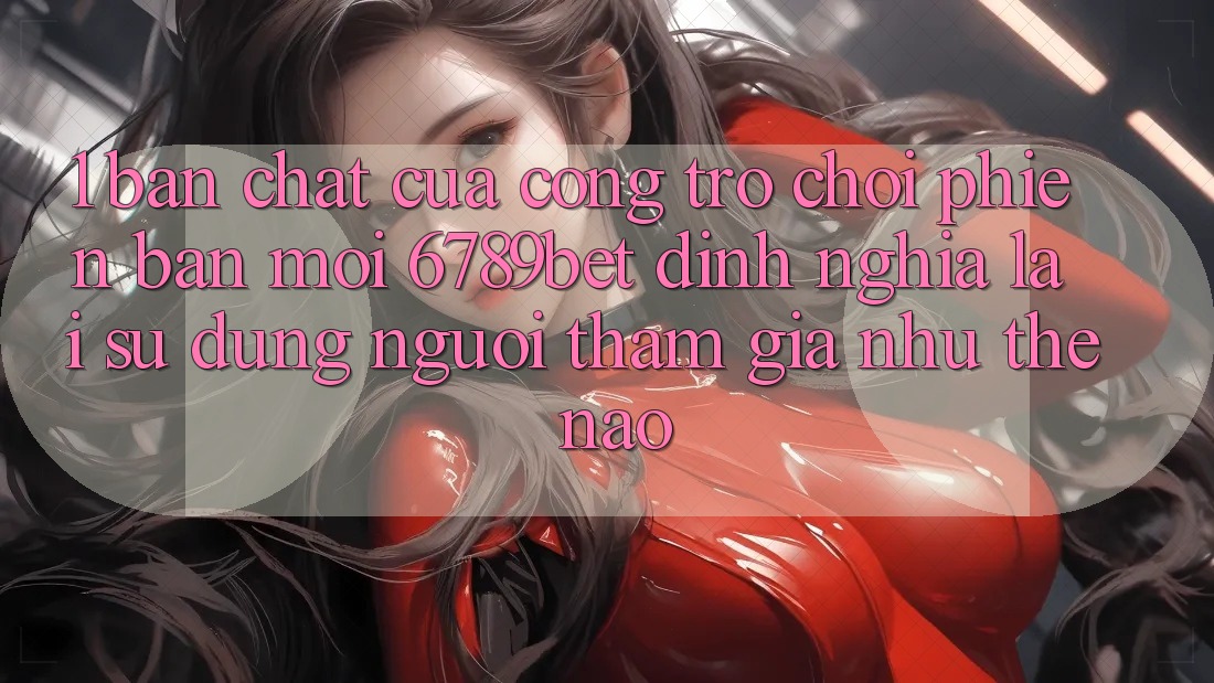1. Bản Chất Của “Cổng Trò chơi Phiên bản mới”: 6789bet Định Nghĩa Lại Sử dụng Người tham gia Như Thế Nào?