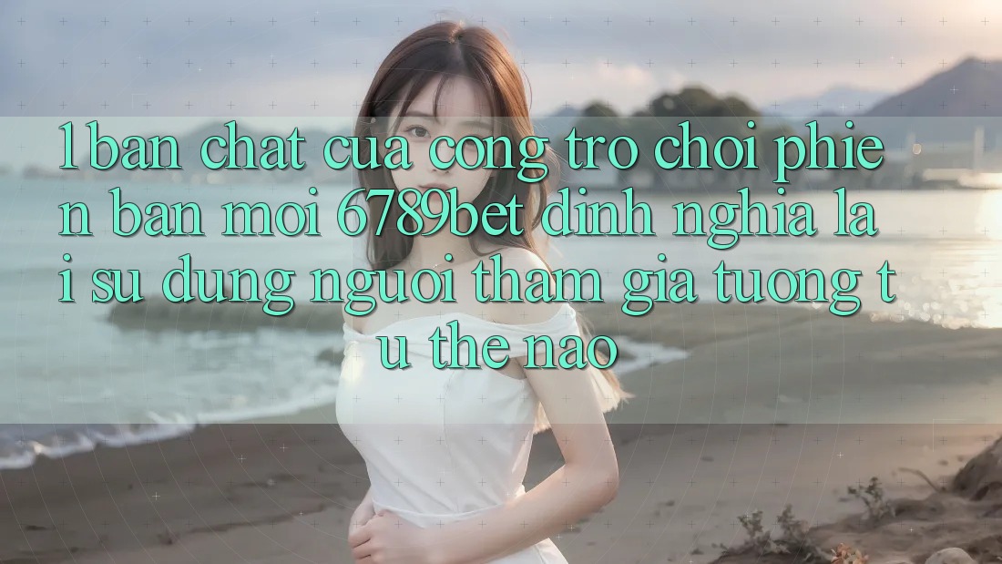 1. Bản Chất Của “Cổng Trò chơi Phiên bản mới”: 6789bet Định Nghĩa Lại Sử dụng Người tham gia Tương tự Thế Nào?
