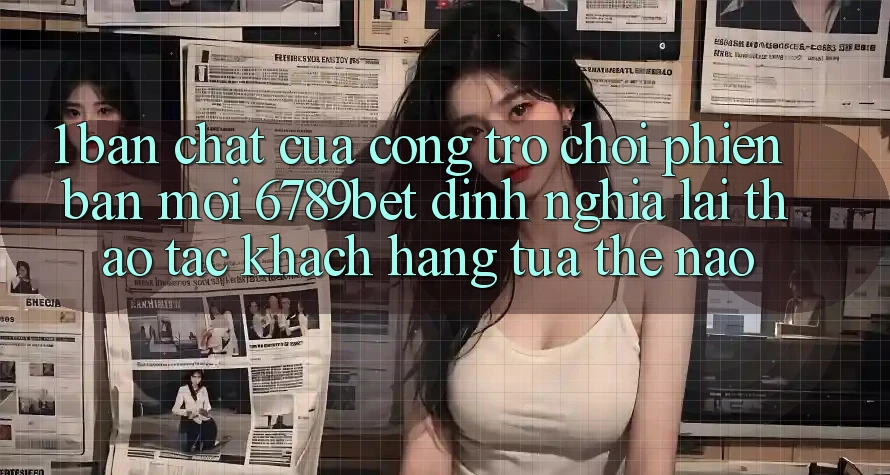 1. Bản Chất Của “Cổng Trò chơi Phiên bản mới”: 6789bet Định Nghĩa Lại Thao tác Khách hàng Tựa Thế Nào?