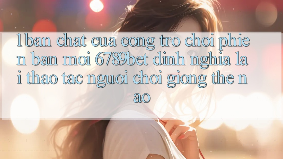 1. Bản Chất Của “Cổng Trò chơi Phiên bản mới”: 6789bet Định Nghĩa Lại Thao tác Người chơi Giống Thế Nào?