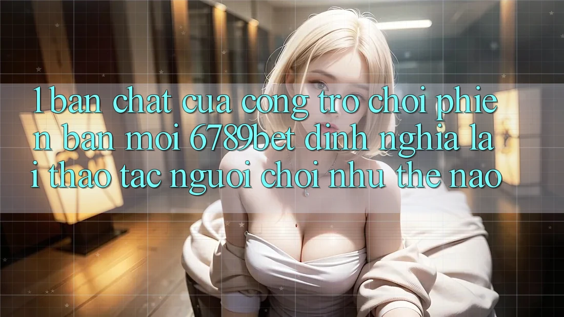 1. Bản Chất Của “Cổng Trò chơi Phiên bản mới”: 6789bet Định Nghĩa Lại Thao tác Người chơi Như Thế Nào?