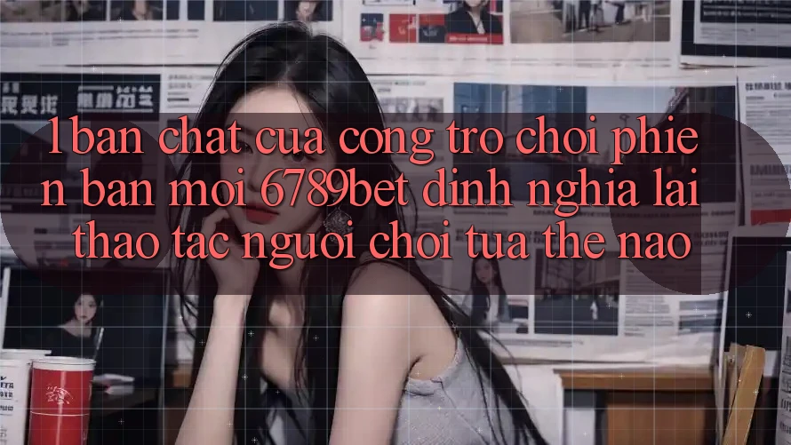 1. Bản Chất Của “Cổng Trò chơi Phiên bản mới”: 6789bet Định Nghĩa Lại Thao tác Người chơi Tựa Thế Nào?