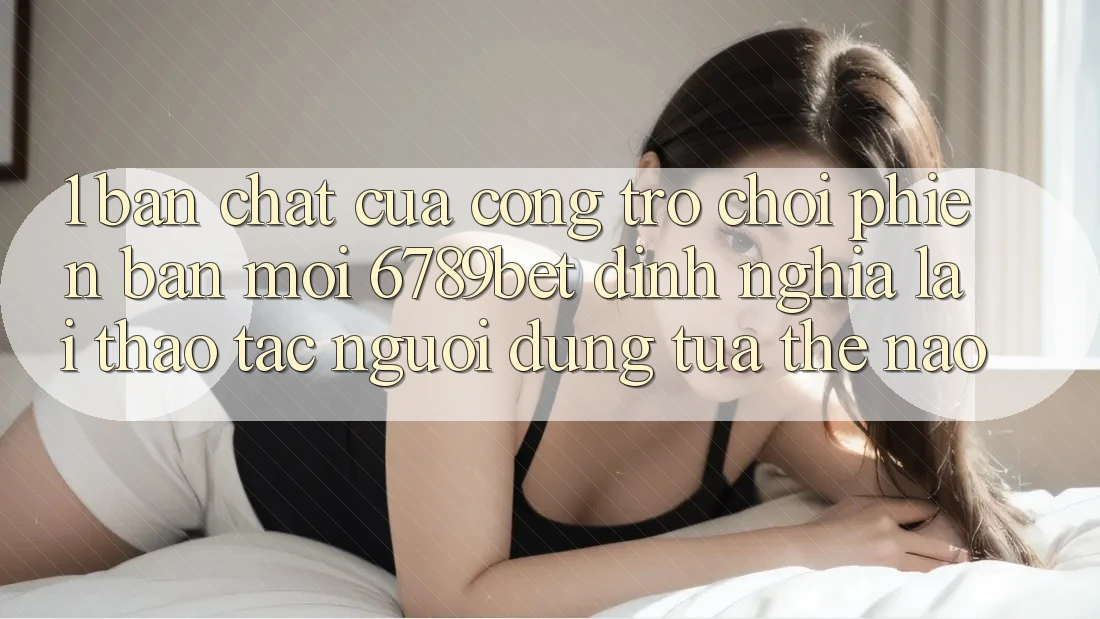 1. Bản Chất Của “Cổng Trò chơi Phiên bản mới”: 6789bet Định Nghĩa Lại Thao tác Người Dùng Tựa Thế Nào?