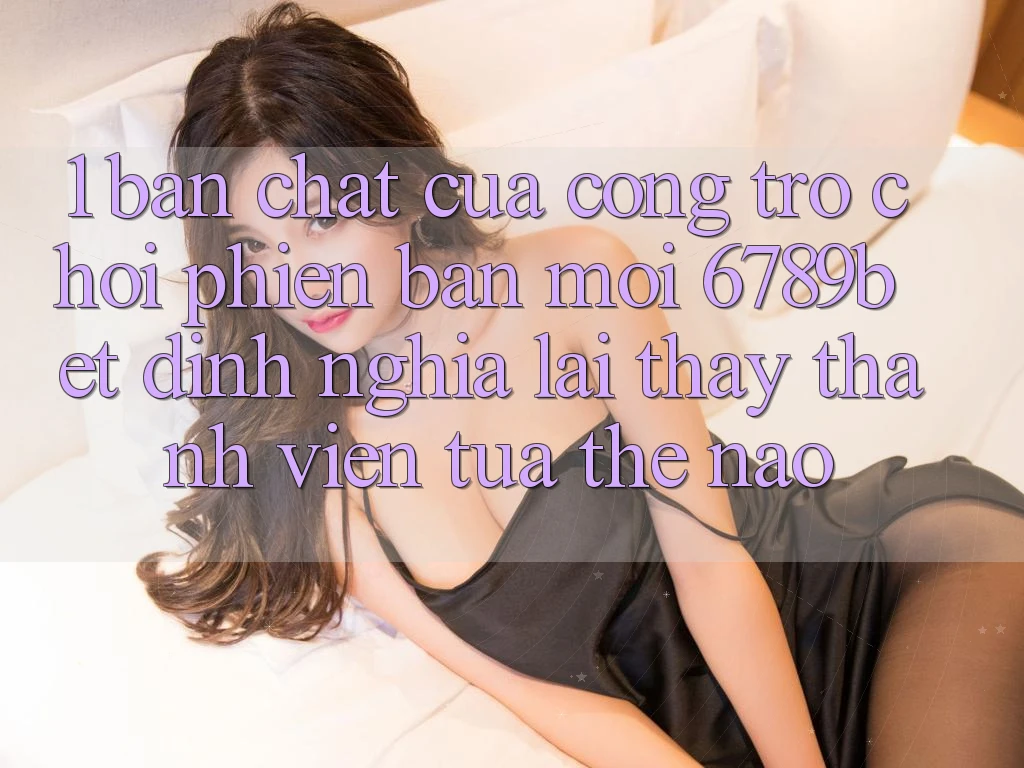 1. Bản Chất Của “Cổng Trò chơi Phiên bản mới”: 6789bet Định Nghĩa Lại Thấy Thành viên Tựa Thế Nào?