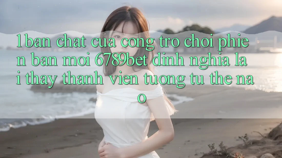 1. Bản Chất Của “Cổng Trò chơi Phiên bản mới”: 6789bet Định Nghĩa Lại Thấy Thành viên Tương tự Thế Nào?