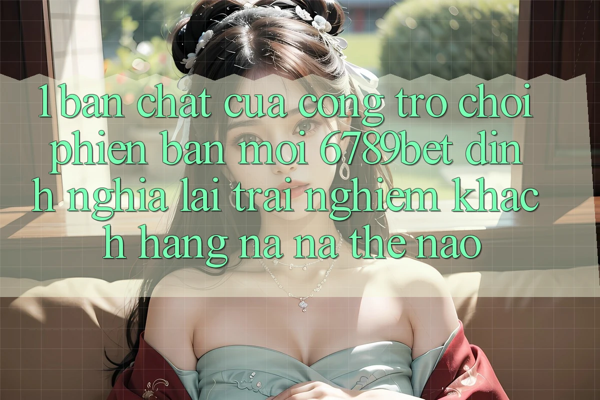 1. Bản Chất Của “Cổng Trò chơi Phiên bản mới”: 6789bet Định Nghĩa Lại Trải Nghiệm Khách hàng Na ná Thế Nào?